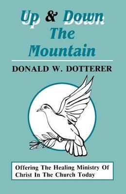 Up And Down The Mountain: Offering The Healing Ministry Of Christ In The Church Today - Donald W Dotterer - cover