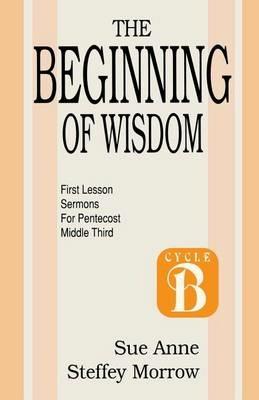 The Beginning of Wisdom: First Lesson Sermons for Pentecost: Middle Third: Cycle B - Sue Anne Steffey Morrow - cover