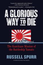 A Glorious Way to Die: The Kamikaze Mission of the Battleship Yamato