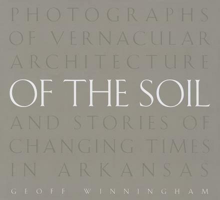 Of the Soil: Photographs of Vernacular Architecture and Stories of Changing Times in Arkansas - Geoff Winningham - cover