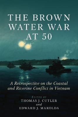 The Brown Water War at 50: A Retrospective on the Coastal and Riverine Conflict in Vietnam - Thomas J Cutler,Edward Marolda - cover