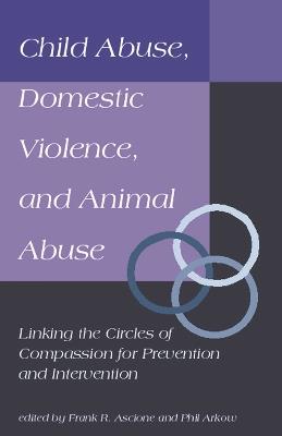 Child Abuse, Domestic Violence, and Animal Abuse: Linking the Circles of Compassion For Prevention and Intervention - Frank Ascione,Phil Arkow - cover
