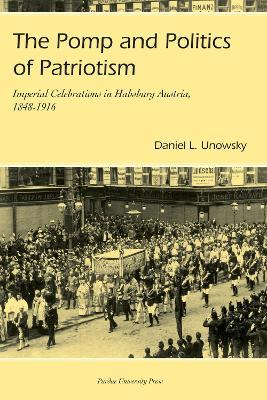 The Pomp and Politics of Patriotism: Imperial Celebrations in Habsburg, Austria 1848-1916 - Daniel L. Unowsky - cover