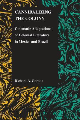 Cannibalizing The Colony: Cinematic Adaptations Of Colonial Literature In Mexico And Brazil - Richard A. Gordon - cover