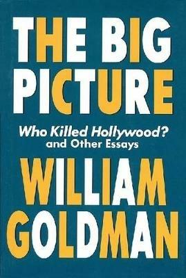 The Big Picture: Who Killed Hollywood? and Other Essays - William Goldman - cover