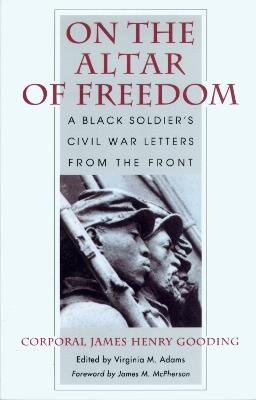 On the Altar of Freedom: A Black Soldier's Civil War Letters from the Front - James Henry Goodong,Corporal James Henry Gooding - cover