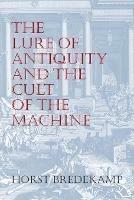 The Lure of Antiquity and the Cult of the Machine: The Kunstkammer and the Evolution of Nature, Art and Technology - Horst Bredekamp - cover