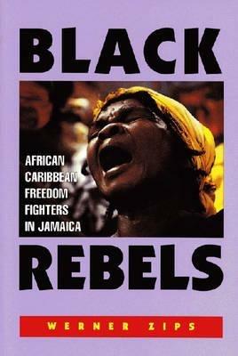 Black Rebels: African-Caribbean Freedom Fighters in Jamaica - Werner Zips (University of Vienna, Austria) - cover