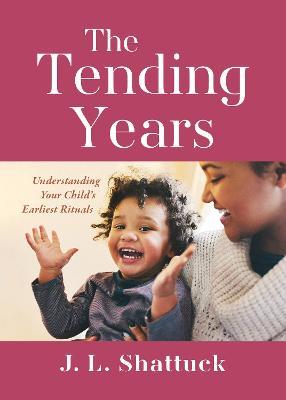 The Tending Years: Understanding Your Child’s Earliest Rituals - J. L. Shattuck - cover