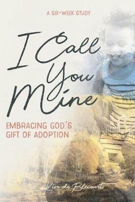 I Call You Mine: Embracing God's Gift of Adoption - Kim De Blecourt - cover