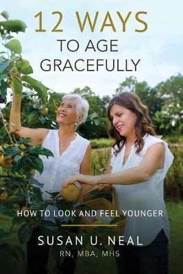 12 Ways to Age Gracefully: How to Look and Feel Younger - Susan U Neal - cover