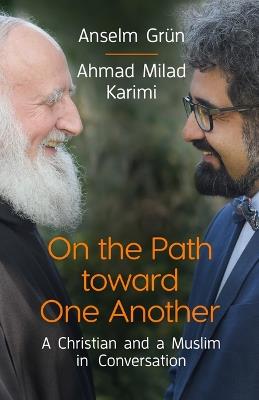 On the Path Toward One Another: A Christian and a Muslim in Conversation - Anselm Grün,Ahmad Milad Karimi - cover