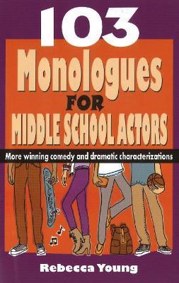 103 Monologues for Middle School Actors: More Winning Comedy & Dramatic Characterizations - Rebecca Young - cover