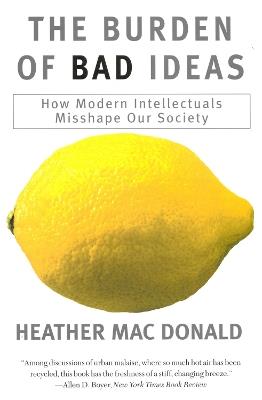 The Burden of Bad Ideas: How Modern Intellectuals Misshape Our Society - Heather MacDonald - cover