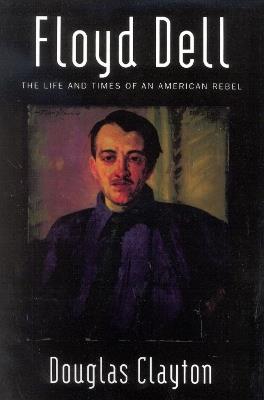 Floyd Dell: The Life and Times of an American Rebel - Douglas Clayton - cover
