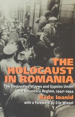 The Holocaust in Romania: The Destruction of Jews and Gypsies Under the Antonescu Regime, 1940-1944 - Radu Ioanid - cover