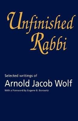 Unfinished Rabbi: Selected Writings of Arnold Jacob Wolf - Arnold Wolf - cover