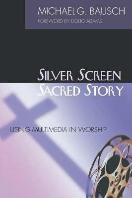 Silver Screen, Sacred Story: Using Multimedia in Worship - Michael G. Bausch - cover