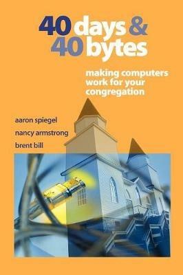 40 Days and 40 Bytes: Making Computers Work for Your Congregation - Aaron Spiegel,Nancy Armstrong,Brent Bill - cover