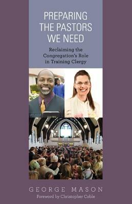 Preparing the Pastors We Need: Reclaiming the Congregation's Role in Training Clergy - George A. Mason - cover