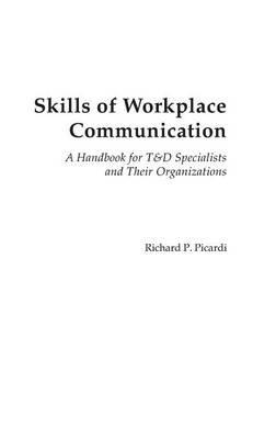 Skills of Workplace Communication: A Handbook for T&D Specialists and Their Organizations - Richard Picardi - cover