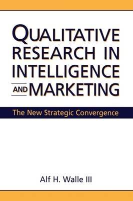 Qualitative Research in Intelligence and Marketing: The New Strategic Convergence - Alf H. Walle - cover