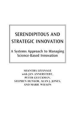 Serendipitous and Strategic Innovation: A Systems Approach to Managing Science-Based Innovation - Shantha Liyanage - cover