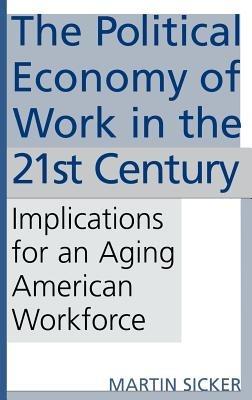 The Political Economy of Work in the 21st Century: Implications for an Aging American Workforce - Martin Sicker - cover