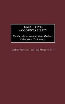 Executive Accountability: Creating the Environment for Business Value from Technology - Darlene Crane,Margery Mayer - cover