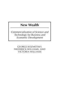 New Wealth: Commercialization of Science and Technology for Business and Economic Development - George Kozmetsky,Frederick Williams,Victoria Williams - cover