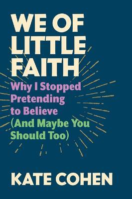 We of Little Faith: Why I Stopped Pretending to Believe (and Maybe You Should Too) - Kate Cohen - cover