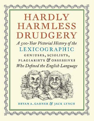 Hardly Harmless Drudgery: A 500-Year Pictorial History of the Lexicographic Geniuses, Sciolists, Plagiarists, and Obsessives Who Defined Our Language - Bryan A. Garner,Jack Lynch - cover
