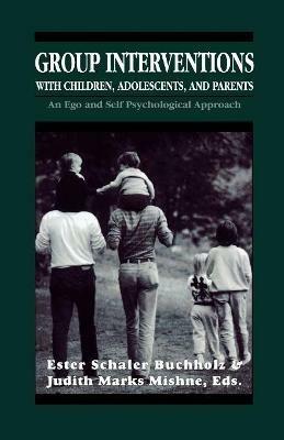 Group Interventions with Children, Adolescents, and Parents Group Interventions With Children, Adolescents, and Parents Group Interventions With Children, Adolescents, and Parents: An Ego and Self Psychological Approach - cover