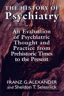 The History of Psychiatry: An Evaluation of Psychiatric Thought and Practice from Prehistoric Times to the Present - Franz G. Allexander,Sheldon T. Selesnick - cover