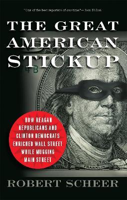 The Great American Stickup: How Reagan Republicans and Clinton Democrats Enriched Wall Street While Mugging Main Street - Robert Scheer - cover