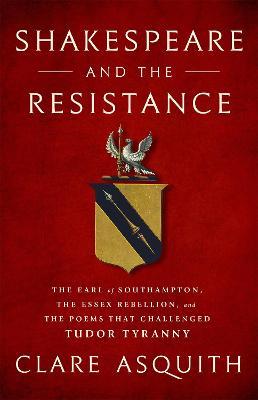 Shakespeare and the Resistance: The Earl of Southampton, the Essex Rebellion, and the Poems that Challenged Tudor Tyranny - Clare Asquith - cover