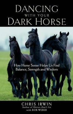 Dancing with Your Dark Horse: How Horse Sense Helps Us Find Balance, Strength, and Wisdom - Bob Weber,Chris Irwin - cover