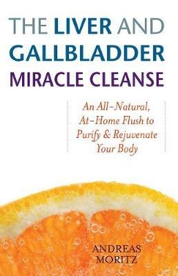 The Liver And Gallbladder Miracle Cleanse: An All-Natural, At-Home Flush to Purify and Rejuvenate Your Body - Andreas Moritz - cover