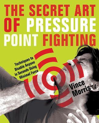 The Secret Art Of Pressure Point Fighting: Techniques to Disable Anyone in Seconds Using Minimal Force - Vince Morris - cover