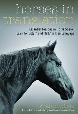 Horses in Translation: Essential Lessons in Horse Speak: Learn to "Listen" and "Talk" in Their Language - Sharon Wilsie - cover