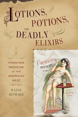 Lotions, Potions, and Deadly Elixirs: Frontier Medicine in the American West - Wayne Bethard - cover