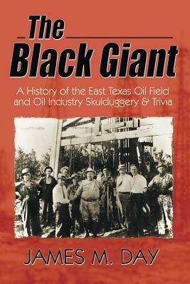 The Black Giant: A History of the East Texas Oil Field and Oil Industry Skulduggery & Trivia - James M Day,Jack M Day - cover