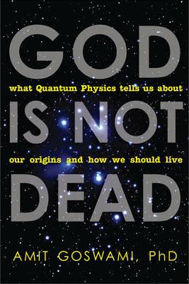 God is Not Dead: What Quantum Physics Tells Us About Our Origins and How We Should Live - Amit Goswami - cover