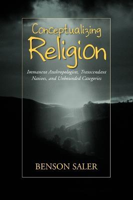 Conceptualizing Religion: Immanent Anthropologists, Transcendent Natives, and Unbounded Categories - Benson Saler - cover