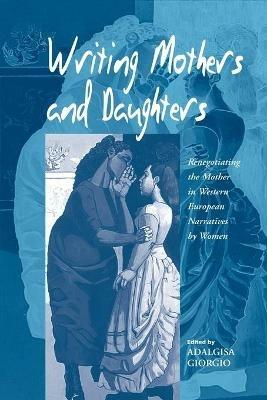 Writing Mothers and Daughters: Renegotiating the Mother in Western European Narratives by Women - cover