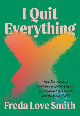 I Quit Everything: How One Woman's Addiction to Quitting Helped Her Confront Unhealthy Habits and Embrace Midlife - Freda Love Smith - cover