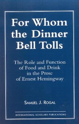 For Whom the Dinner Bell Tolls: The Role and Function of Food and Drink in the Prose of Ernest Hemingway - Samuel J. Rogal - cover