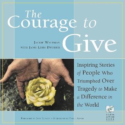 The Courage to Give: Inspiring Stories of People Who Triumphed Over Tragedy and Made a Difference in the World - Jackie Waldman,Janis Leibs Dworkis - cover