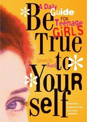 Be True to Yourself: A Daily Guide for Teenage Girls - Amanda Ford - cover