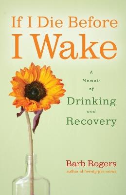 If I Die Before I Wake: A Memoir of Drinking and Recovery - Barb Rogers - cover